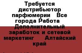 Требуется дистрибьютор парфюмерии - Все города Работа » Дополнительный заработок и сетевой маркетинг   . Алтайский край